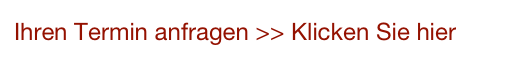 Ihren Termin anfragen >> Klicken Sie hier